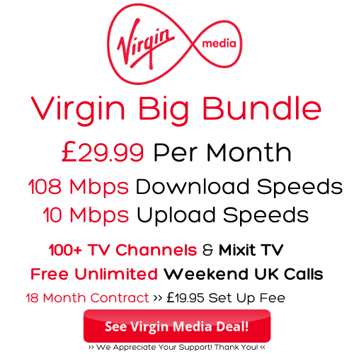 Virgin Media TV and Broadband from £29.99 per month for the big bundle with 108 Mbps download speeds and 10 Mbps upload speeds 