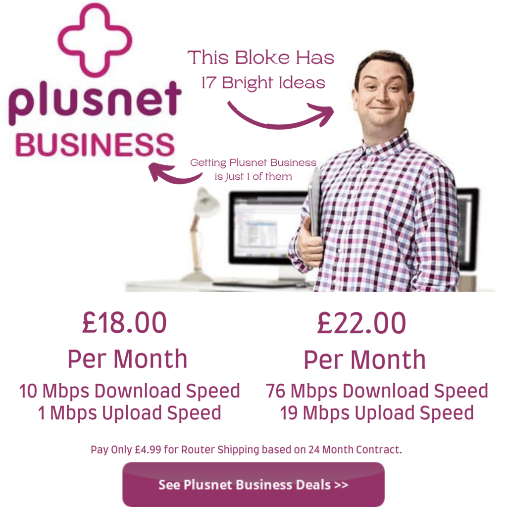 Business Broadband from Plusnet starts at just £17 per month with a 10 mbps download speed and a 1 mbps upload speed. Business fibre internet is only £22 per month and a lot cheaper than BT Business broadband which offers a solid double redundant internet connection with full fibre speeds.